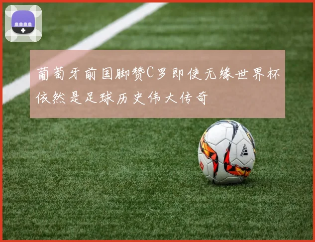 葡萄牙前国脚赞C罗即使无缘世界杯依然是足球历史伟大传奇