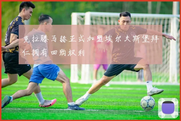 克拉滕马赫正式加盟埃尔夫斯堡拜仁拥有回购权利