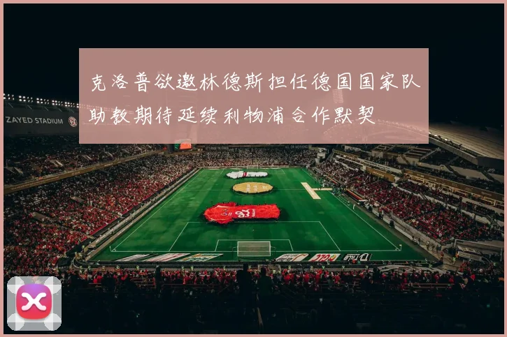 克洛普欲邀林德斯担任德国国家队助教期待延续利物浦合作默契