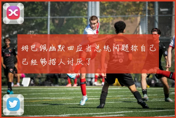 姆巴佩幽默回应当总统问题称自己已经够招人讨厌了