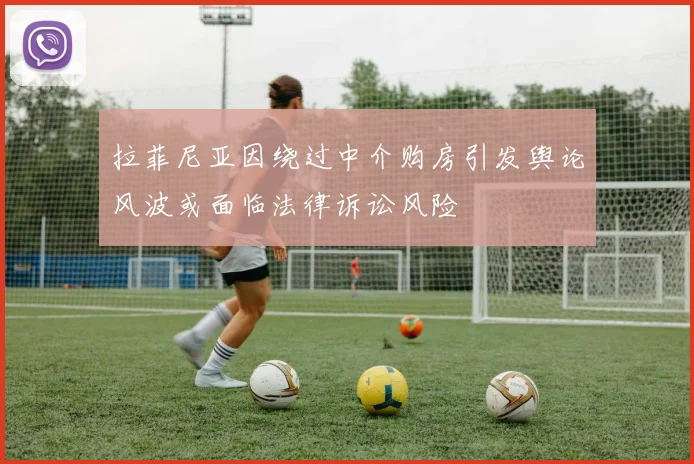 拉菲尼亚因绕过中介购房引发舆论风波或面临法律诉讼风险