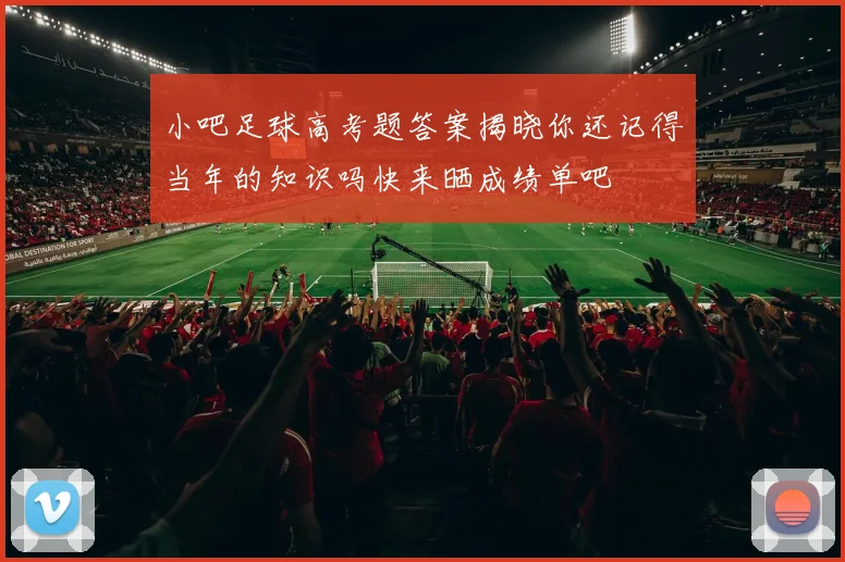 小吧足球高考题答案揭晓你还记得当年的知识吗快来晒成绩单吧