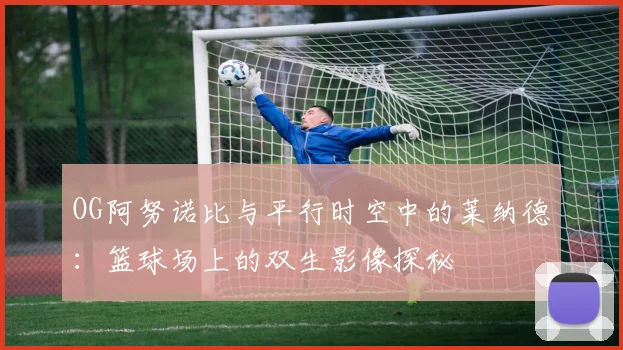 OG阿努诺比与平行时空中的莱纳德：篮球场上的双生影像探秘