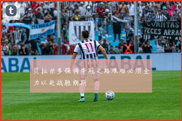 贝拉尔多强调夺冠之路艰难必须全力以赴战胜朗斯
