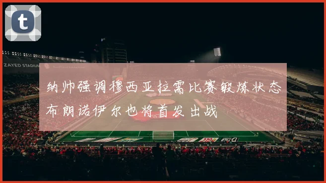 纳帅强调穆西亚拉需比赛锻炼状态布朗诺伊尔也将首发出战