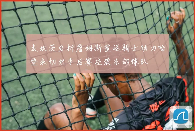 麦坎茨分析詹姆斯重返骑士助力哈登米切尔季后赛逆袭东部球队