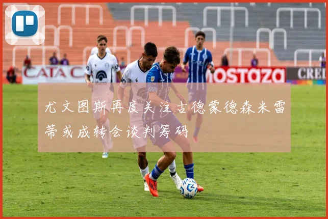 尤文图斯再度关注古德蒙德森米雷蒂或成转会谈判筹码