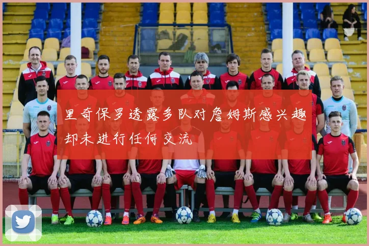 里奇保罗透露多队对詹姆斯感兴趣却未进行任何交流