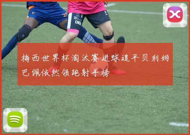 梅西世界杯淘汰赛进球追平贝利姆巴佩依然领跑射手榜