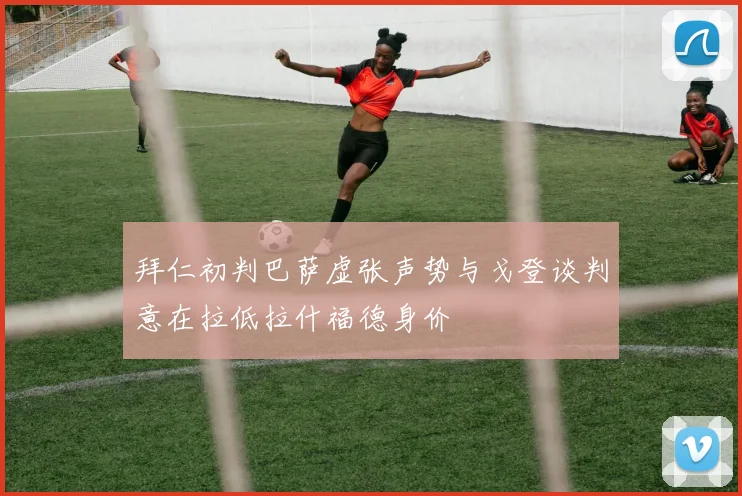 拜仁初判巴萨虚张声势与戈登谈判意在拉低拉什福德身价