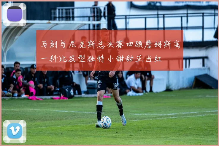 马刺与尼克斯总决赛回顾詹姆斯高一科比发型独特小甜甜正当红