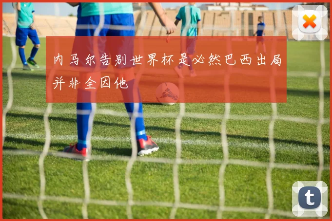 内马尔告别世界杯是必然巴西出局并非全因他