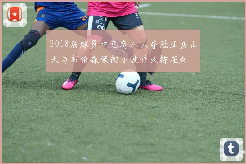 2018届球员中已有八人夺冠亚历山大与布伦森领衔小波特大桥在列