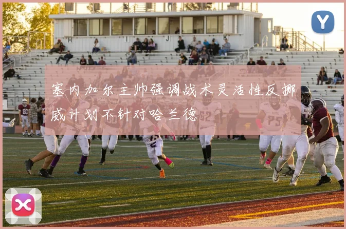 塞内加尔主帅强调战术灵活性反挪威计划不针对哈兰德