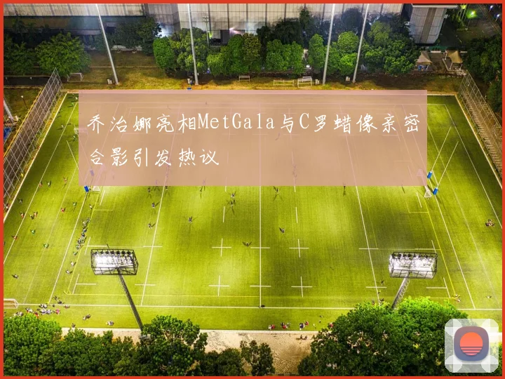 乔治娜亮相MetGala与C罗蜡像亲密合影引发热议