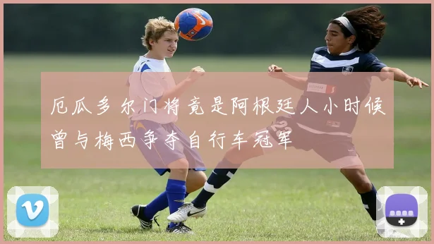 厄瓜多尔门将竟是阿根廷人小时候曾与梅西争夺自行车冠军