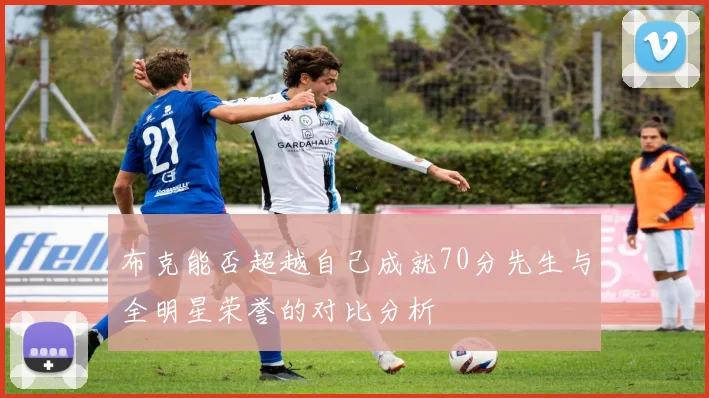布克能否超越自己成就70分先生与全明星荣誉的对比分析