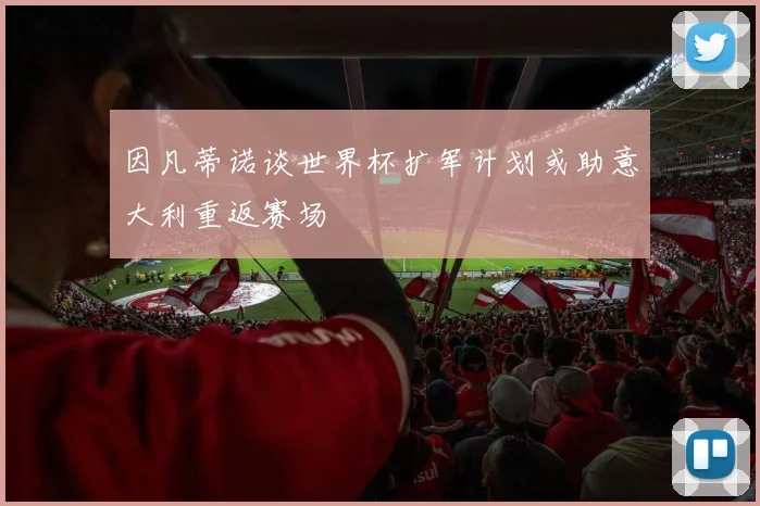 因凡蒂诺谈世界杯扩军计划或助意大利重返赛场